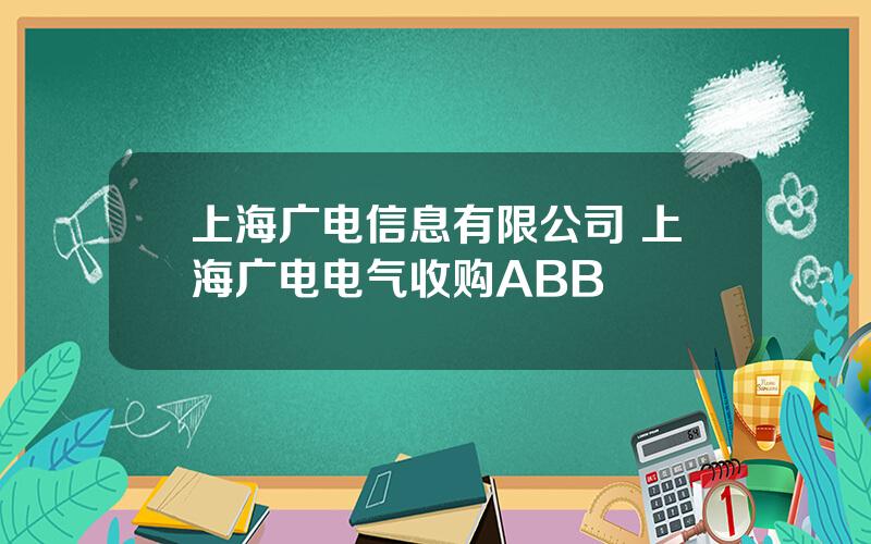 上海广电信息有限公司 上海广电电气收购ABB